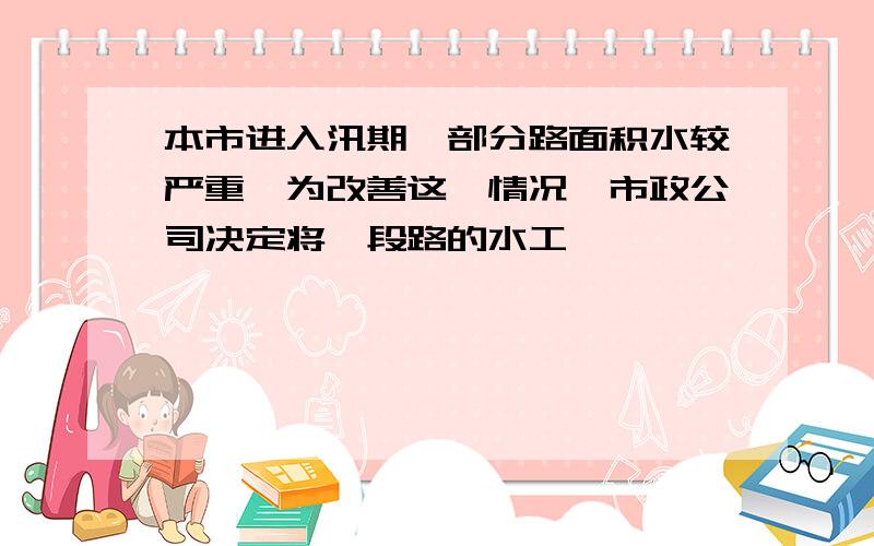 本市进入汛期,部分路面积水较严重,为改善这一情况,市政公司决定将一段路的水工