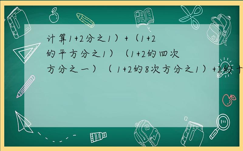 计算1+2分之1）+（1+2的平方分之1）（1+2的四次方分之一）（ 1+2的8次方分之1）+2的十五次方分之一