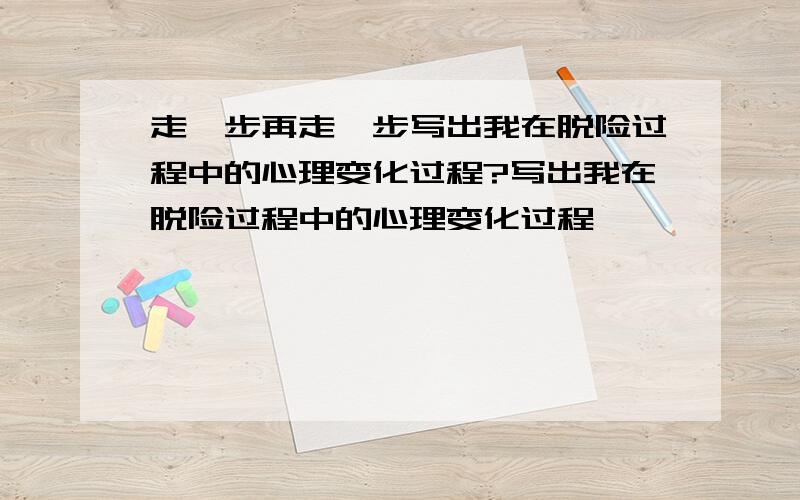 走一步再走一步写出我在脱险过程中的心理变化过程?写出我在脱险过程中的心理变化过程