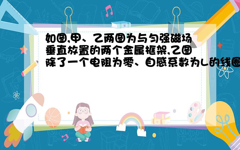 如图,甲、乙两图为与匀强磁场垂直放置的两个金属框架,乙图除了一个电阻为零、自感系数为L的线圈外,其他部分与甲图都相同,导体AB以相同的加速度向右做匀速直线运动.若位移相同,则（ ）