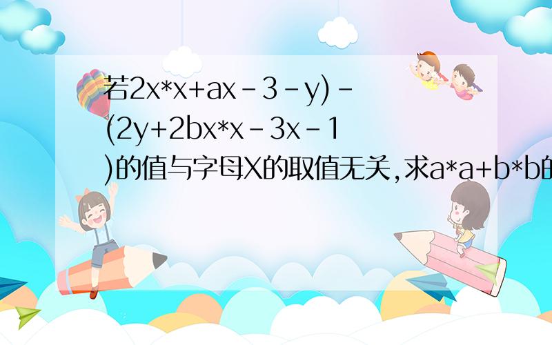 若2x*x+ax-3-y)-(2y+2bx*x-3x-1)的值与字母X的取值无关,求a*a+b*b的值