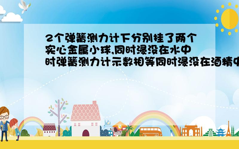 2个弹簧测力计下分别挂了两个实心金属小球,同时浸没在水中时弹簧测力计示数相等同时浸没在酒精中时F甲>F乙下列说法正确的是A G甲>G乙 ρ甲>ρ乙 B G甲>G乙 ρ甲