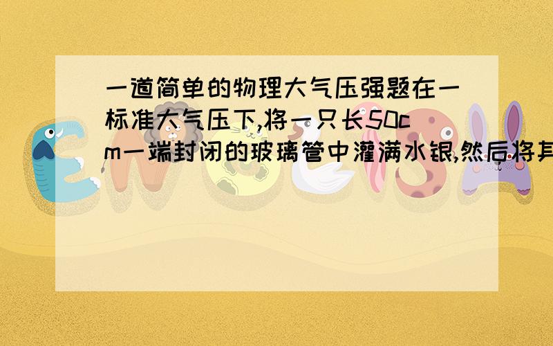 一道简单的物理大气压强题在一标准大气压下,将一只长50cm一端封闭的玻璃管中灌满水银,然后将其竖直倒立插入水银槽中2cm深处,则水银对玻璃管顶部的压强为?