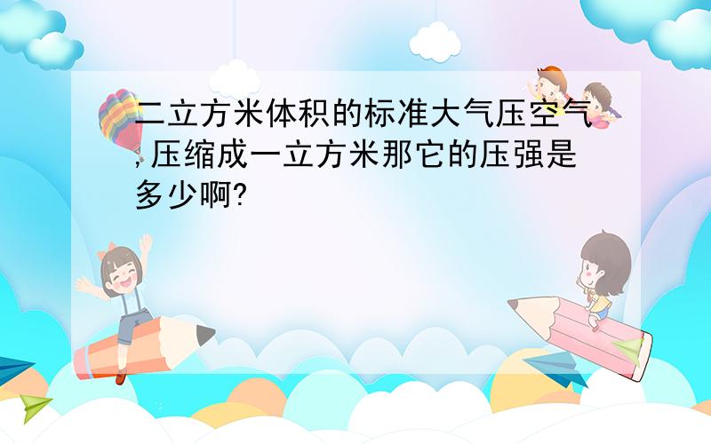 二立方米体积的标准大气压空气,压缩成一立方米那它的压强是多少啊?