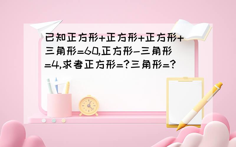 已知正方形+正方形+正方形+三角形=60,正方形-三角形=4,求者正方形=?三角形=?