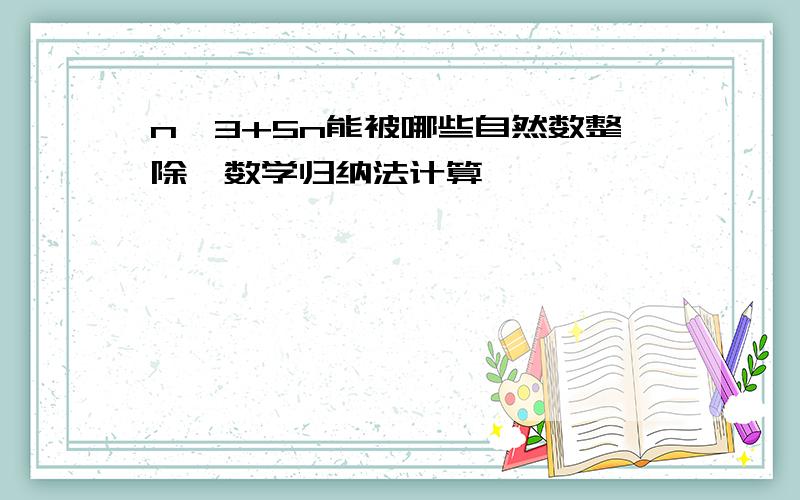 n^3+5n能被哪些自然数整除,数学归纳法计算