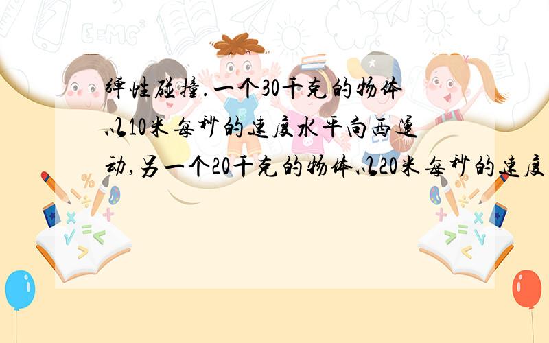 弹性碰撞.一个30千克的物体以10米每秒的速度水平向西运动,另一个20千克的物体以20米每秒的速度向难运动.两物体发生完全非弹性碰撞后,它们的速度大小是多少