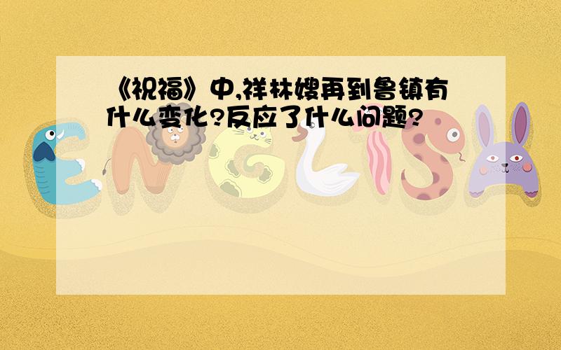 《祝福》中,祥林嫂再到鲁镇有什么变化?反应了什么问题?