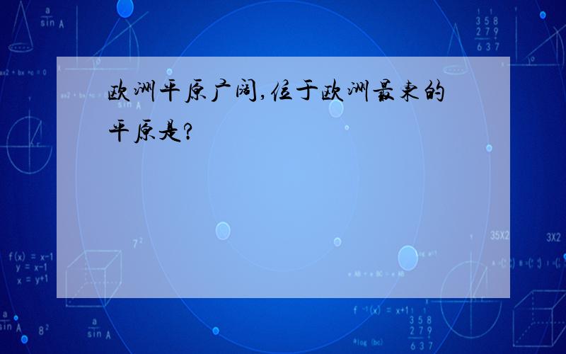 欧洲平原广阔,位于欧洲最东的平原是?