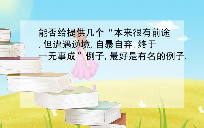 能否给提供几个“本来很有前途,但遭遇逆境,自暴自弃,终于一无事成”例子,最好是有名的例子.