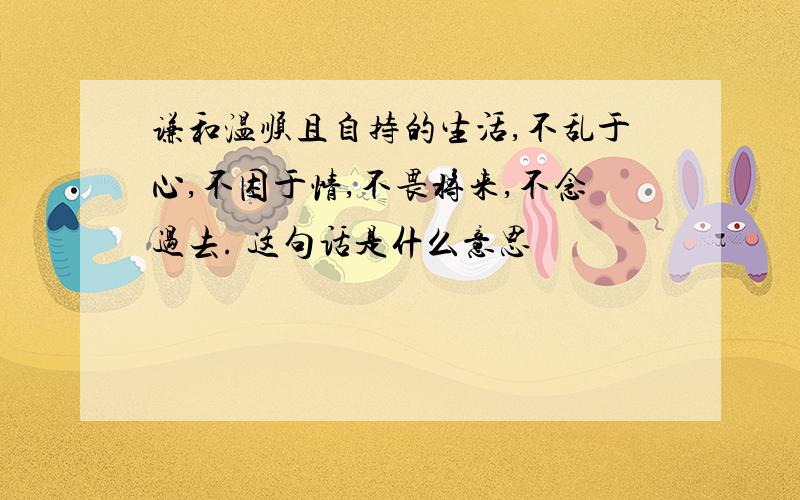 谦和温顺且自持的生活,不乱于心,不困于情,不畏将来,不念过去. 这句话是什么意思