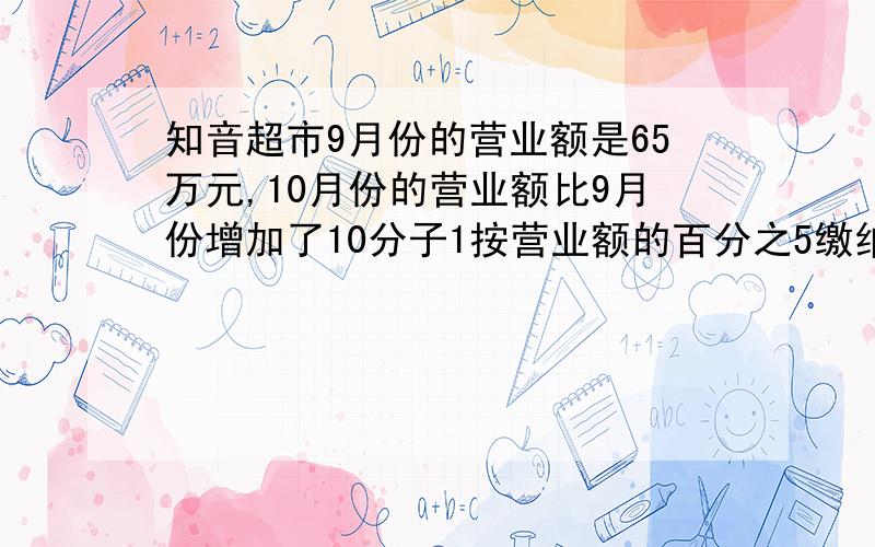 知音超市9月份的营业额是65万元,10月份的营业额比9月份增加了10分子1按营业额的百分之5缴纳营业税,十月份的营业额是多少、如果按营业的5%缴纳营业税,10月份应缴纳营业税多少元?