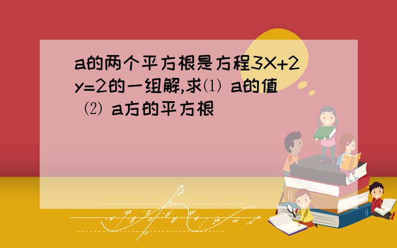 a的两个平方根是方程3X+2y=2的一组解,求⑴ a的值 ⑵ a方的平方根