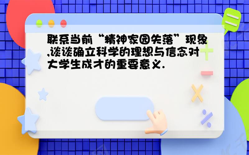 联系当前“精神家园失落”现象,谈谈确立科学的理想与信念对大学生成才的重要意义.