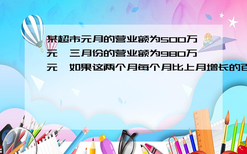 某超市元月的营业额为500万元,三月份的营业额为980万元,如果这两个月每个月比上月增长的百分率均相同,,则这两个月平均每月的增长率为