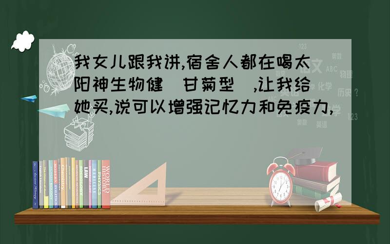 我女儿跟我讲,宿舍人都在喝太阳神生物健（甘菊型）,让我给她买,说可以增强记忆力和免疫力,