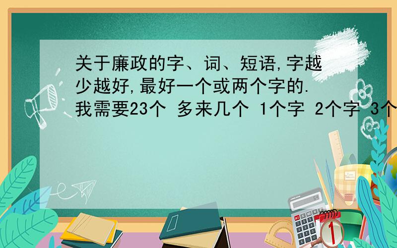 关于廉政的字、词、短语,字越少越好,最好一个或两个字的.我需要23个 多来几个 1个字 2个字 3个字 4个字的