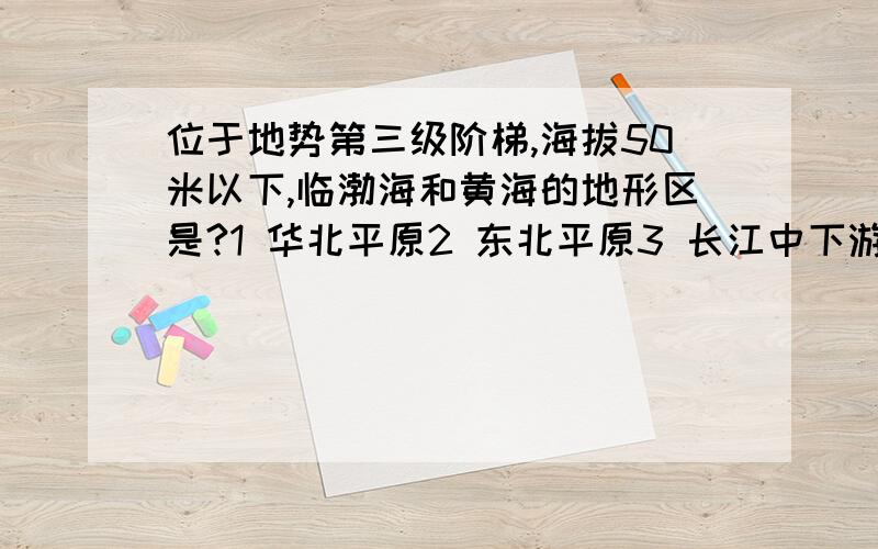 位于地势第三级阶梯,海拔50米以下,临渤海和黄海的地形区是?1 华北平原2 东北平原3 长江中下游平原4 山东丘陵