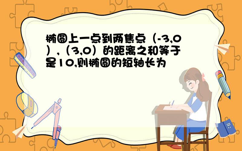 椭圆上一点到两焦点（-3,0）,（3,0）的距离之和等于是10,则椭圆的短轴长为