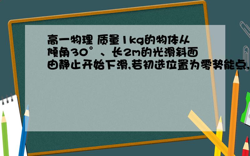 高一物理 质量1kg的物体从倾角30°、长2m的光滑斜面由静止开始下滑,若初选位置为零势能点,那么,当它滑到斜面中点时具有的机械能和动能分别是?求分析和过程 谢谢.