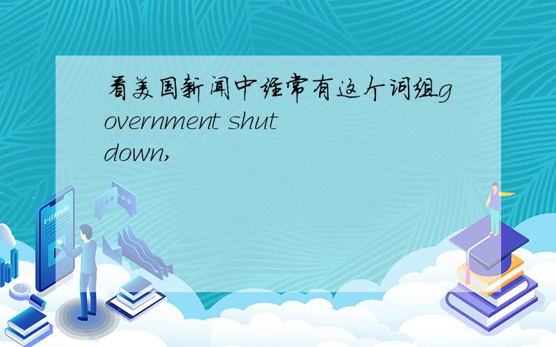 看美国新闻中经常有这个词组government shutdown,