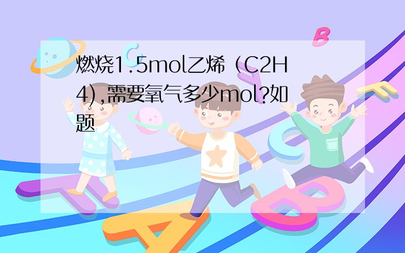 燃烧1.5mol乙烯（C2H4),需要氧气多少mol?如题