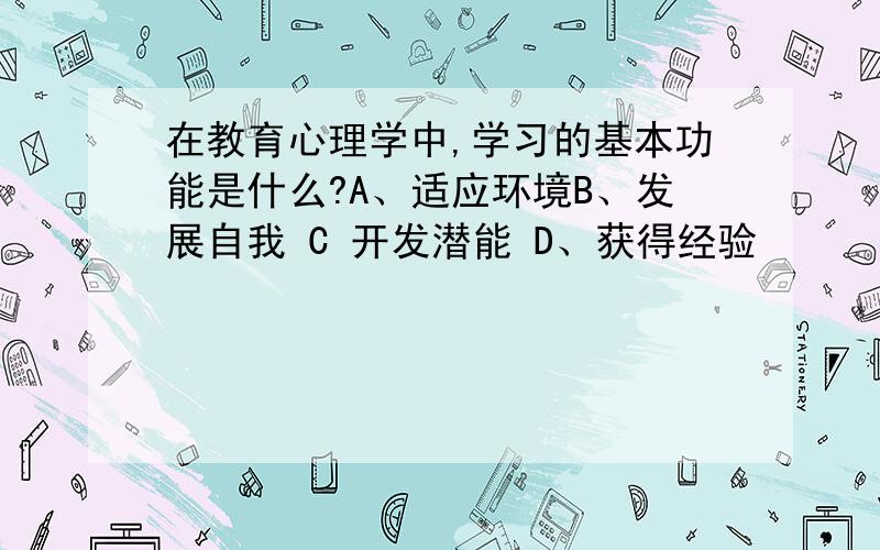 在教育心理学中,学习的基本功能是什么?A、适应环境B、发展自我 C 开发潜能 D、获得经验