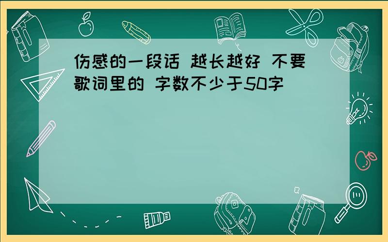 伤感的一段话 越长越好 不要歌词里的 字数不少于50字