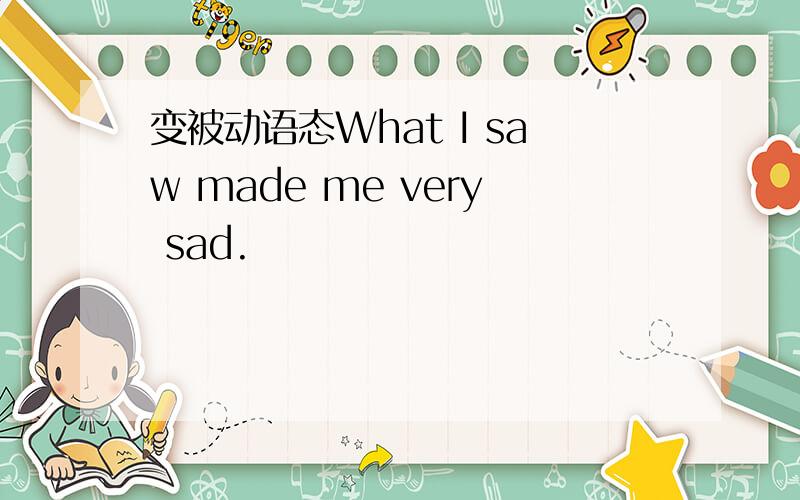 变被动语态What I saw made me very sad.