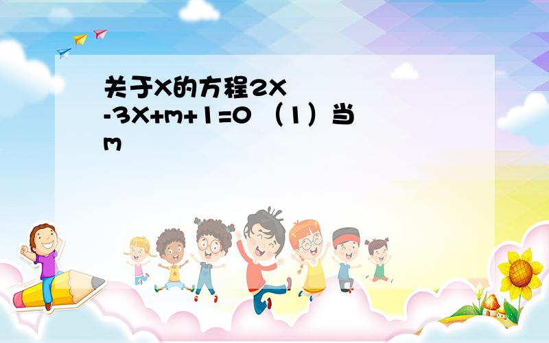 关于X的方程2X²-3X+m+1=0 （1）当m