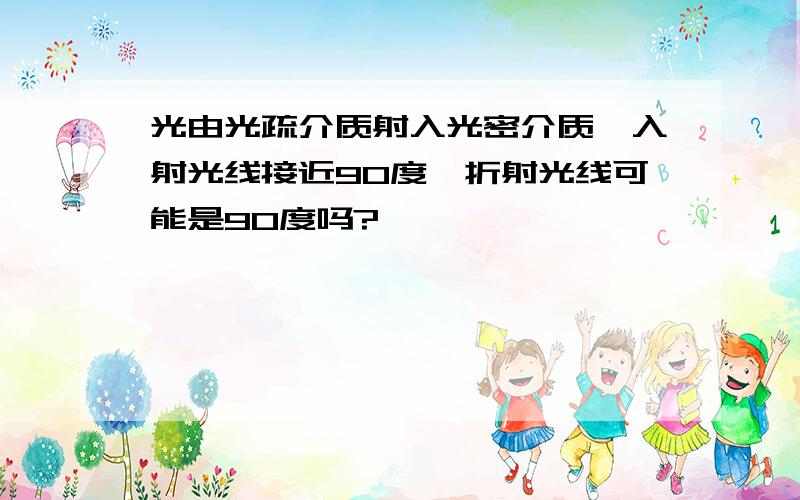 光由光疏介质射入光密介质,入射光线接近90度,折射光线可能是90度吗?