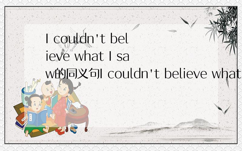 I couldn't believe what I saw的同义句I couldn't believe what I saw（同义句）I couldn't＿ ＿ ＿.The colour of his box is the same as that of mine.（同义句）His box is ＿ ＿ ＿ ＿ mine.