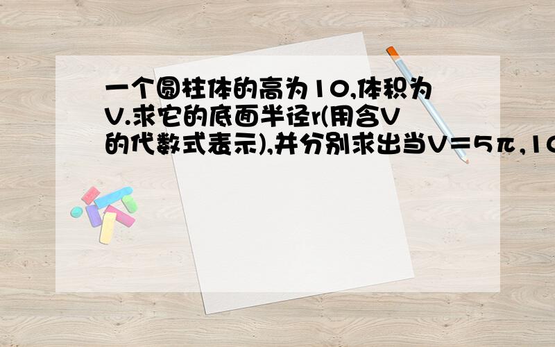 一个圆柱体的高为10,体积为V.求它的底面半径r(用含V的代数式表示),并分别求出当V＝5π,10π和20π时,底面半径r的大小.