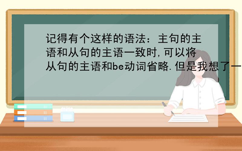 记得有个这样的语法：主句的主语和从句的主语一致时,可以将从句的主语和be动词省略.但是我想了一个句子：If he is a man,he should assume some burden.省略了变成If a man,he should assume some burden.这样