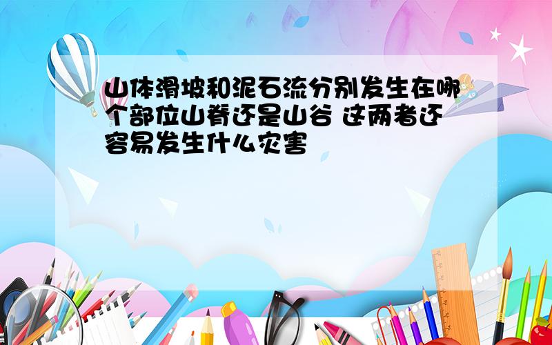 山体滑坡和泥石流分别发生在哪个部位山脊还是山谷 这两者还容易发生什么灾害