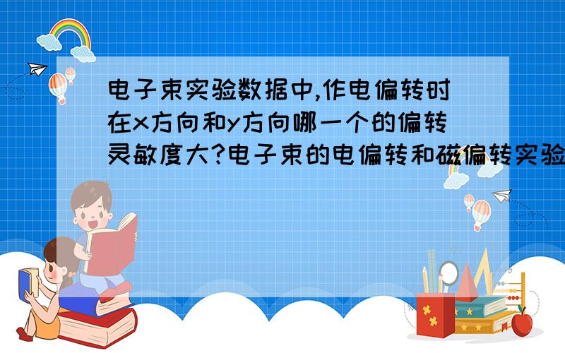 电子束实验数据中,作电偏转时在x方向和y方向哪一个的偏转灵敏度大?电子束的电偏转和磁偏转实验今天晚上就要答案