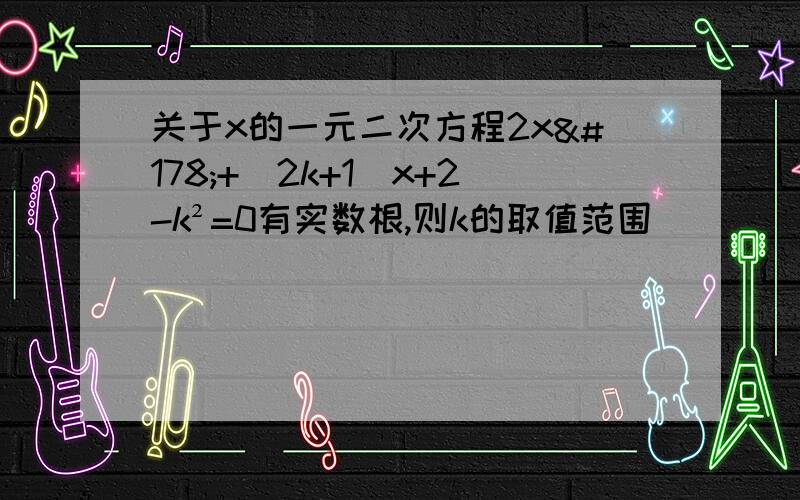 关于x的一元二次方程2x²+（2k+1）x+2-k²=0有实数根,则k的取值范围