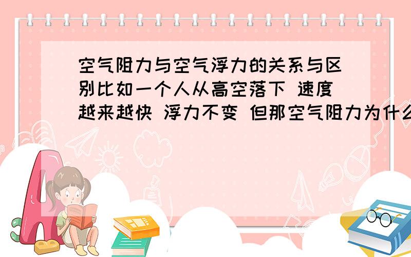 空气阻力与空气浮力的关系与区别比如一个人从高空落下 速度越来越快 浮力不变 但那空气阻力为什么会变化?