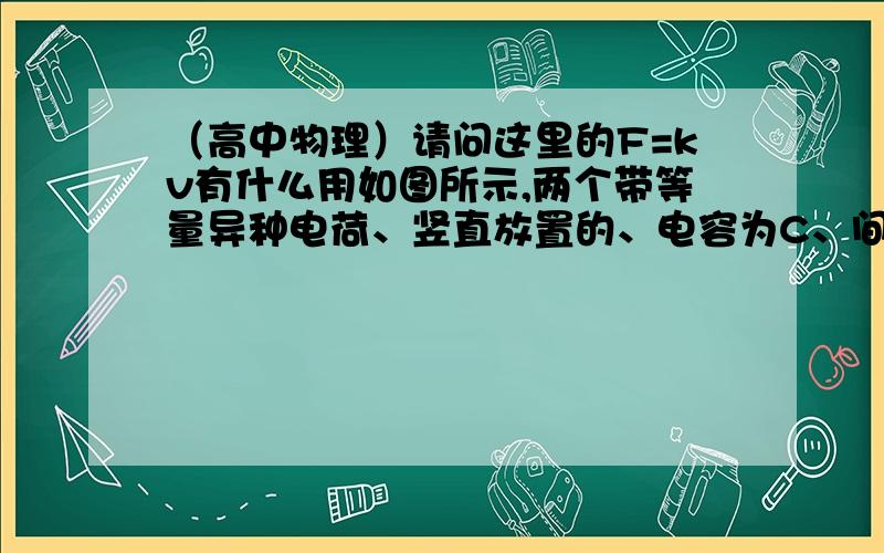 （高中物理）请问这里的F=kv有什么用如图所示,两个带等量异种电荷、竖直放置的、电容为C、间距为d的平行金属板,两板之间的电场可视为匀强电场.此外两板之间还存在一种物质,使小球受到