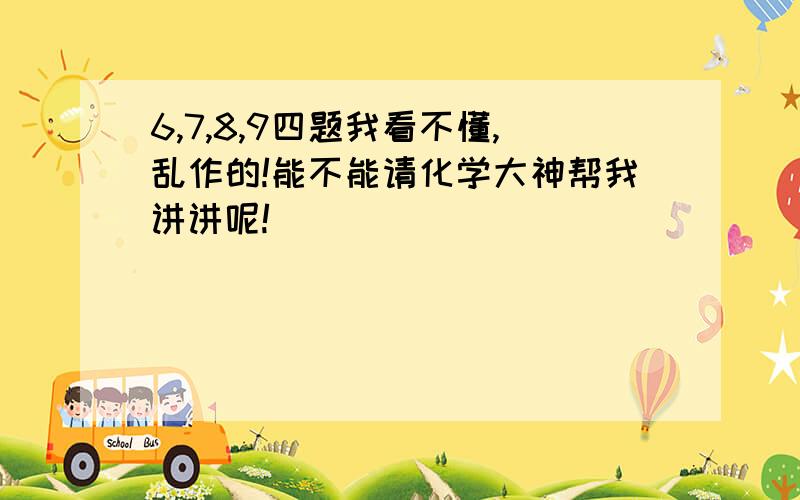 6,7,8,9四题我看不懂,乱作的!能不能请化学大神帮我讲讲呢!