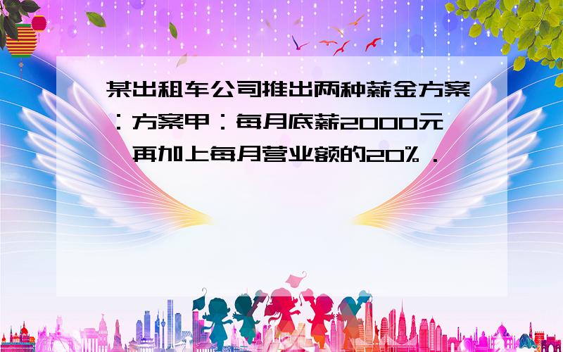 某出租车公司推出两种薪金方案：方案甲：每月底薪2000元,再加上每月营业额的20% .