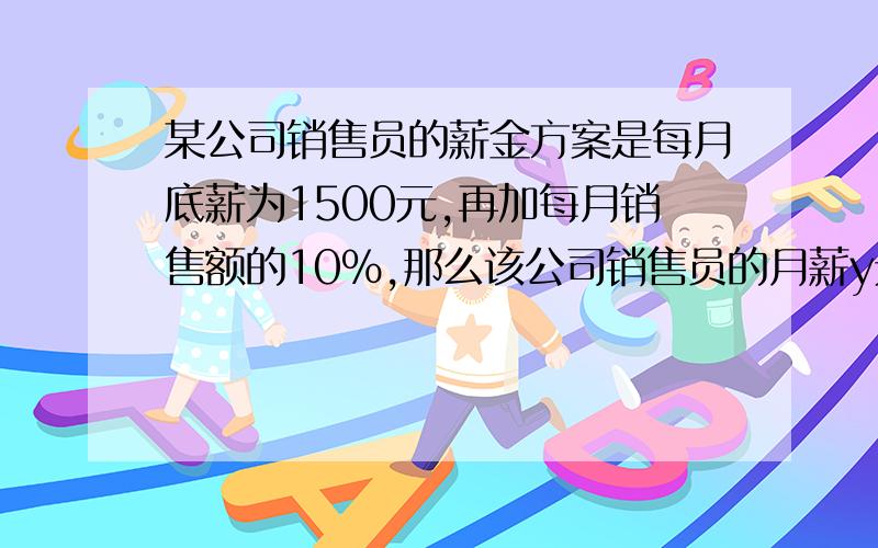 某公司销售员的薪金方案是每月底薪为1500元,再加每月销售额的10%,那么该公司销售员的月薪y元与销售额x元的函数关系