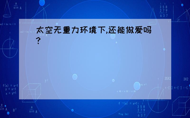 太空无重力环境下,还能做爱吗?