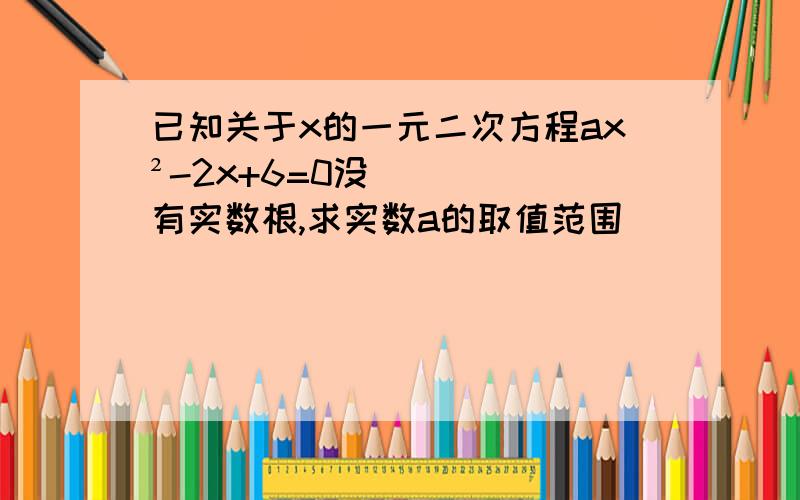 已知关于x的一元二次方程ax²-2x+6=0没有实数根,求实数a的取值范围