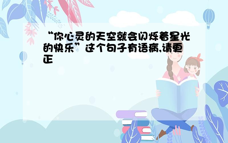 “你心灵的天空就会闪烁着星光的快乐”这个句子有语病,请更正