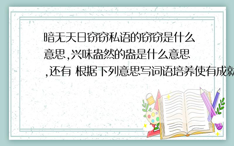 暗无天日窃窃私语的窃窃是什么意思,兴味盎然的盎是什么意思,还有 根据下列意思写词语培养使有成就( )对某人,某团体,某国家的言论,行为,措施等表示强烈的反对( )