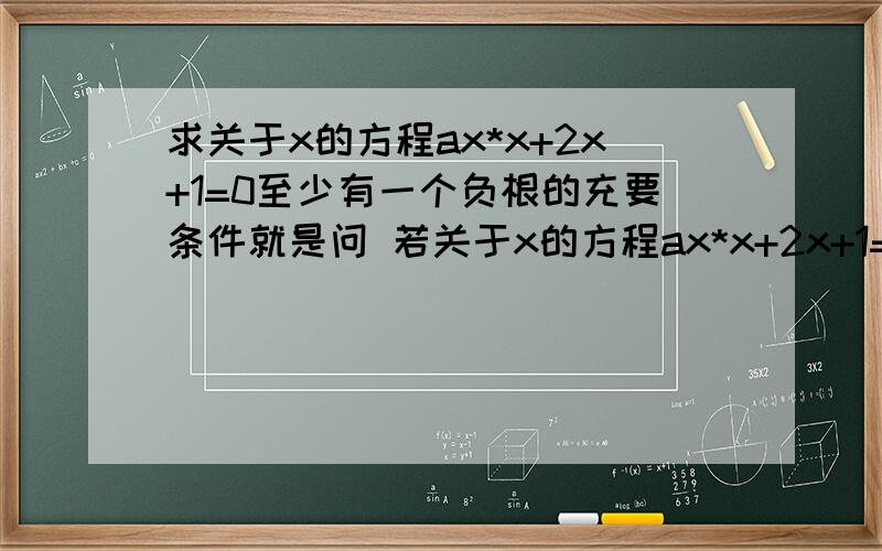 求关于x的方程ax*x+2x+1=0至少有一个负根的充要条件就是问 若关于x的方程ax*x+2x+1=0至少有一个负根.则a的取值范围是多少