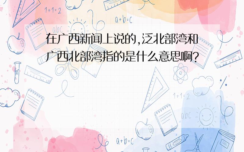 在广西新闻上说的,泛北部湾和广西北部湾指的是什么意思啊?