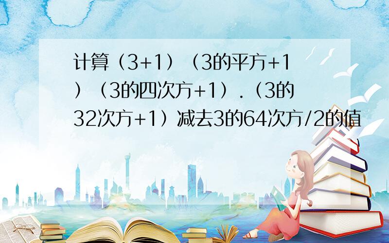 计算（3+1）（3的平方+1）（3的四次方+1）.（3的32次方+1）减去3的64次方/2的值