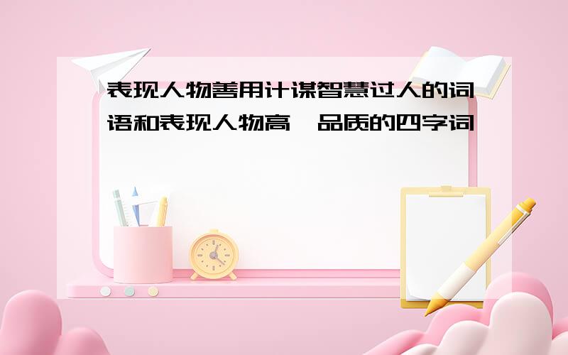 表现人物善用计谋智慧过人的词语和表现人物高嵩品质的四字词